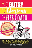 Gutsy Glorious Life Coach: How to Turn Your Life Coaching Practice into a Soulful Money-Making Business