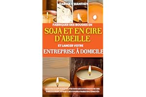 Fabriquer des bougies en soja et en cire d'abeille et lancer votre entreprise à domicile: Recettes étape par étape pour bougi