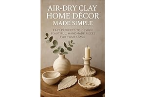 Air-Dry Clay Home Décor Made Simple: Easy Projects to Design Beautiful, Handmade Pieces for Your Space