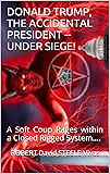 Donald Trump, The Accidental President -- Under Siege!: A Soft Coup Rages within a Closed Rigged System.... (Trump Revolution Book 5)