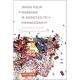 When Your Husband Is Addicted to Pornography: Healing Your Wounded Heart