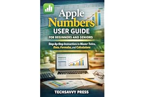 Apple Numbers User Guide for Beginners and Seniors: Step-by-Step Instructions to Master Tables, Data, Formulas, and Calculati