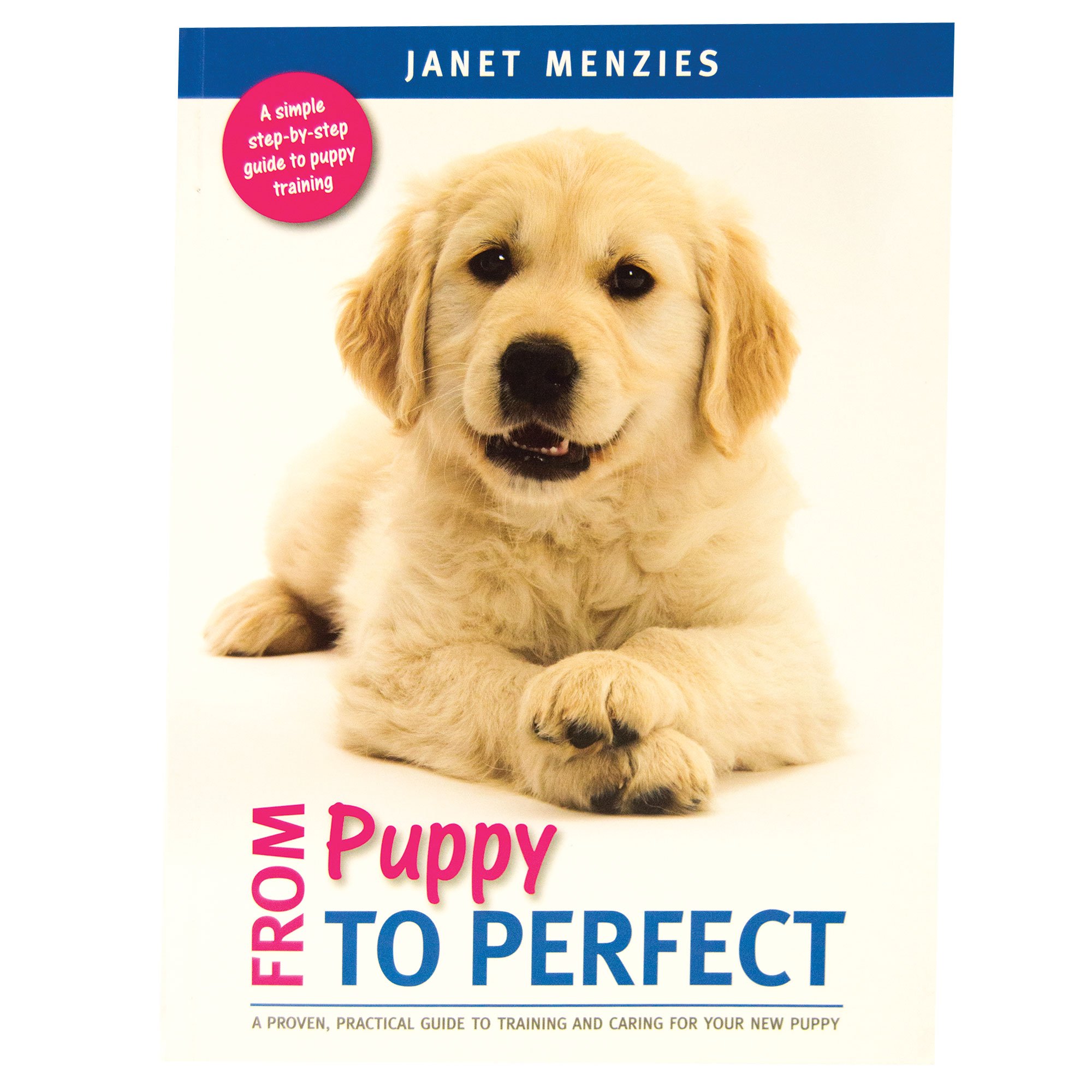 From Puppy to Perfect: A proven, practical guide to training and caring for your new puppy