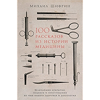 100 рассказов из истории медицины: Величайшие открытия, подвиги и преступления во имя вашего здоровья и долголетия… book cover