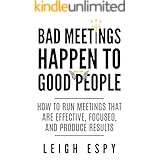 Bad Meetings Happen to Good People: How to Run Meetings That Are Effective, Focused, and Produce Results