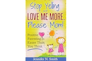 Positive Parenting - Stop Yelling And Love Me More, Please Mom. Positive Parenting Is Easier Than You Think. ( Parenting book