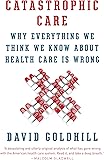 Catastrophic Care: Why Everything We Think We Know about Health Care Is Wrong