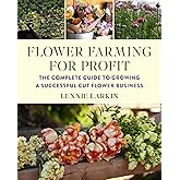 Flower Farming for Profit: The Complete Guide to Growing a Successful Cut Flower Business