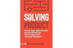Solving Product: Reveal Gaps, Ignite Growth, and Accelerate Any Tech Product with Customer Research (Lean B2B)