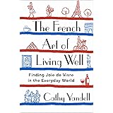 The French Art of Living Well: Finding Joie de Vivre in the Everyday World