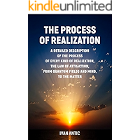 The Process of Realization: A detailed description of the process of every kind of realization, the law of attraction, from quantum fields and mind, to the matter