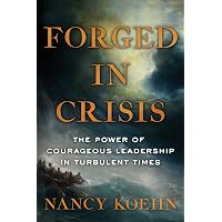 Forged in Crisis: The Power of Courageous Leadership in Turbulent Times: Koehn, Nancy ...