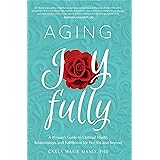 Aging Joyfully: A Woman’s Guide to Optimal Health, Relationships, and Fulfillment for Her 50s and Beyond
