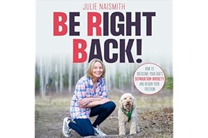 Be Right Back!: How to Overcome Your Dog's Separation Anxiety and Regain Your Freedom