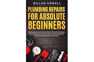 Plumbing Repairs for Absolute Beginners: Step By Step Guide on How to Perform Most of the Common Plumbing Repairs in and Arou