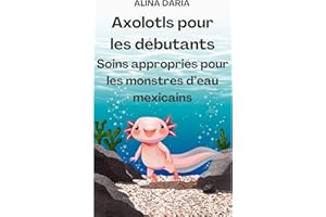 Axolotls pour les débutants – Soins appropriés pour les monstres d’eau mexicains (Guides pour des soins appropriés à l'axolot