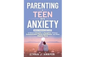 Parenting a Teen with Anxiety: Simple Proven Strategies to Balance Empathy & Discipline, Enhance Communication, Boost Self-Es