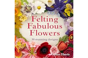 Felting Fabulous Flowers: 30 stunning floral patterns for crafters of all skill levels