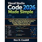 Visual Studio Code 2026 Made Simple: A Friendly and Practical Handbook for Learning the Basics of Coding, Navigating the Editor, Installing Helpful Extensions, and Building Projects Step by Step