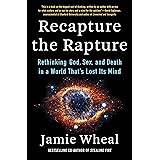 Recapture the Rapture: Rethinking God, Sex, and Death in a World That's Lost Its Mind