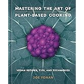 Mastering the Art of Plant-Based Cooking: Vegan Recipes, Tips, and Techniques [A Cookbook]