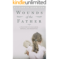 Wounds of the Father: A True Story of Child Abuse, Betrayal, and Redemption