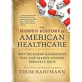 The Hidden History of American Healthcare: Why Sickness Bankrupts You and Makes Others Insanely Rich (The Thom Hartmann Hidde