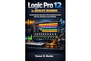Logic Pro 12 for Absolute Beginners: A visual step-by-step system with screenshots to record, edit, mix, and produce music co
