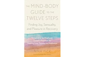 The Mind-Body Guide to the Twelve Steps: Finding Joy, Sensuality, and Pleasure in Recovery--Integrative spiritual and somatic