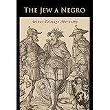 The Jew a Negro: Being a Study of the Jewish Ancestry from an Impartial Standpoint