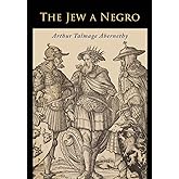 The Jew a Negro: Being a Study of the Jewish Ancestry from an Impartial Standpoint