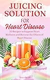 JUICING SOLUTION FOR HEART DISEASE : 20 Recipes to