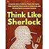 Think Like Sherlock: Creatively Solve Problems, Think with Clarity, Make Insightful Observations & Deductions, and Develop Quick & Accurate Instincts
