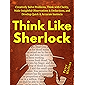 Think Like Sherlock: Creatively Solve Problems, Think with Clarity, Make Insightful Observations & Deductions, and Develop Quick & Accurate Instincts