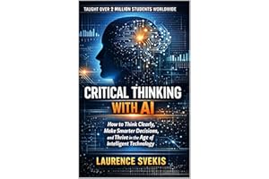 Critical Thinking With AI: How to Think Clearly, Make Smarter Decisions, and Thrive in the Age of Intelligent Technology