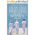 DEAR OLD FRIENDS: STAY YOUNG, STOP THINKING OLD, AND LOVE YOUR LIFE EVERY DAY.