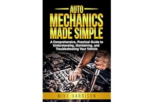 Auto Mechanics Made Simple: A Comprehensive, Practical Guide to Understanding, Maintaining, and Troubleshooting Your Vehicle