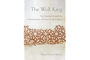 The Wolf King: Ibn Mardanish and the Construction of Power in al-Andalus (Medieval Societies, Religions, and Cultures)