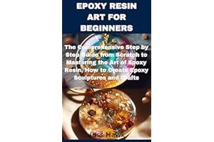 EPOXY RESIN ART FOR BEGINNERS: The Comprehensive Step by Step Guide from Scratch to Mastering the Art of Epoxy Resin, How to 