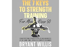 The Seven Keys to Strength Training for Men over 50: Learn Everything You Need to Lose Fat and Gain Muscle, Even as a Complet
