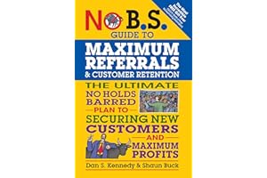 No B.S. Guide to Maximum Referrals and Customer Retention: The Ultimate No Holds Barred Plan to Securing New Customers and Ma