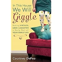 In This House, We Will Giggle: Making Virtues, Love, and Laughter a Daily Part of Your Family Life