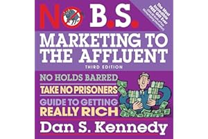 No B.S. Marketing to the Affluent: No Holds Barred, Take No Prisoners, Guide to Getting Really Rich 3rd