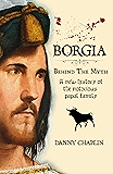 BORGIA, Behind The Myth: A New History of the Notorious Papal Family