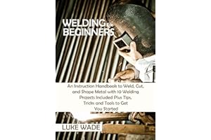 Welding for Beginners: An Instruction Handbook to Weld, Cut, and Shape Metal with 10 Welding Projects Included Plus Tips, Tri