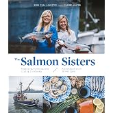 The Salmon Sisters: Feasting, Fishing, and Living in Alaska: A Cookbook with 50 Recipes