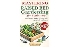 Mastering Raised Bed Gardening For Beginners: The Stress-Free Guide to Growing Organic Vegetables in Small Spaces, Even if Yo