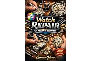 WATCH REPAIR FOR ABSOLUTE BEGINNERS: The Fully Illustrated Guide to Restoring Timepieces—From Your First Battery Change to Pr