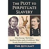 The Plot to Perpetuate Slavery: How George McClellan, Southern Spies and a Confidence Man Nearly Derailed Emancipation
