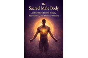 The Sacred Male Body: An Initiation Beyond Shame, Performance, and Spiritual Bypassing
